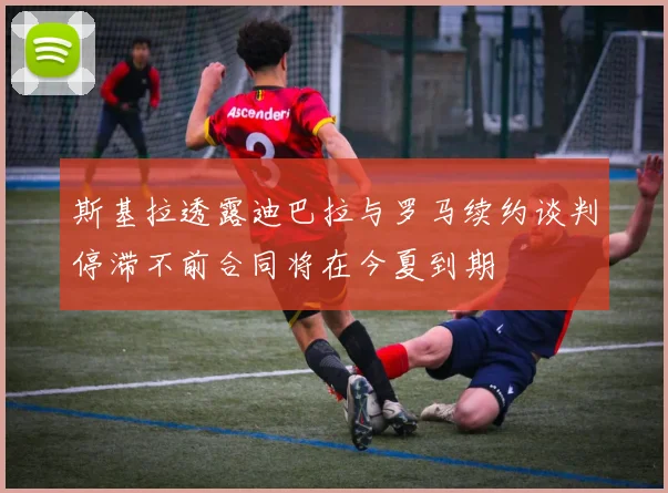 斯基拉透露迪巴拉与罗马续约谈判停滞不前合同将在今夏到期