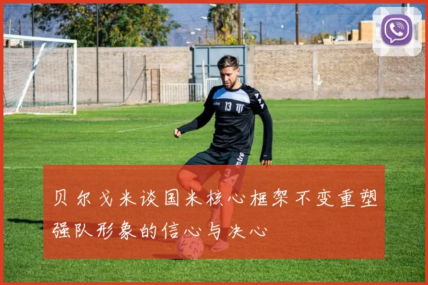 贝尔戈米谈国米核心框架不变重塑强队形象的信心与决心
