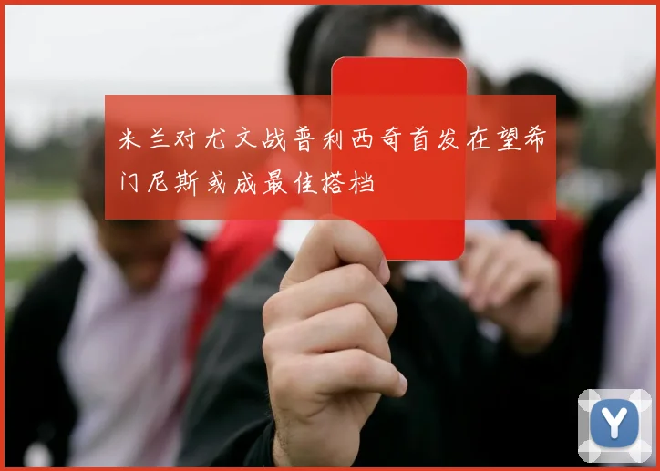 米兰对尤文战普利西奇首发在望希门尼斯或成最佳搭档