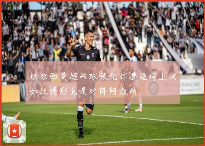 切尔西英超两球领先却遭逆转上次如此情形竟是对阵阿森纳