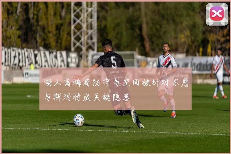 湖人高端局防守与空间被针对东詹与斯玛特成关键隐患