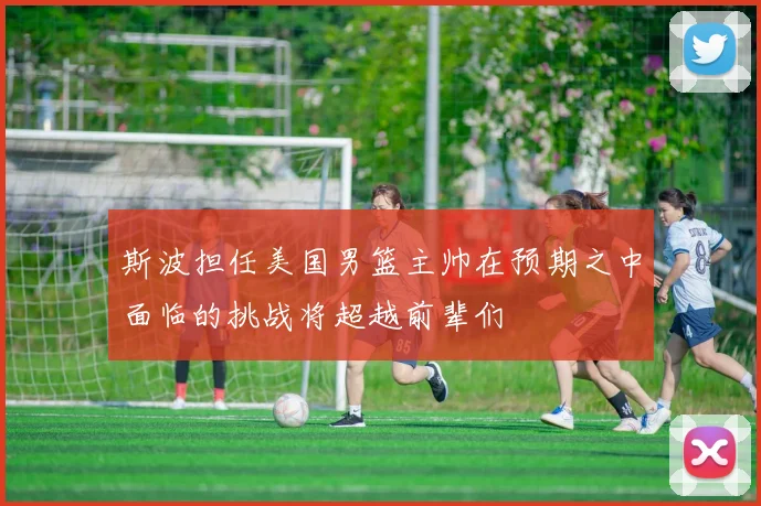 斯波担任美国男篮主帅在预期之中面临的挑战将超越前辈们