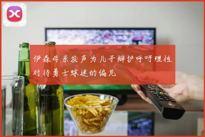 伊森母亲发声为儿子辩护呼吁理性对待勇士球迷的偏见
