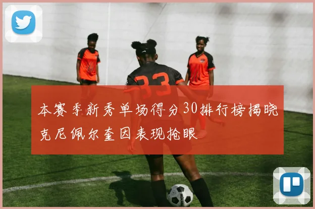 本赛季新秀单场得分30排行榜揭晓克尼佩尔奎因表现抢眼