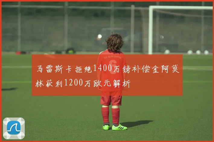 马雷斯卡拒绝1400万镑补偿金阿莫林获利1200万欧元解析