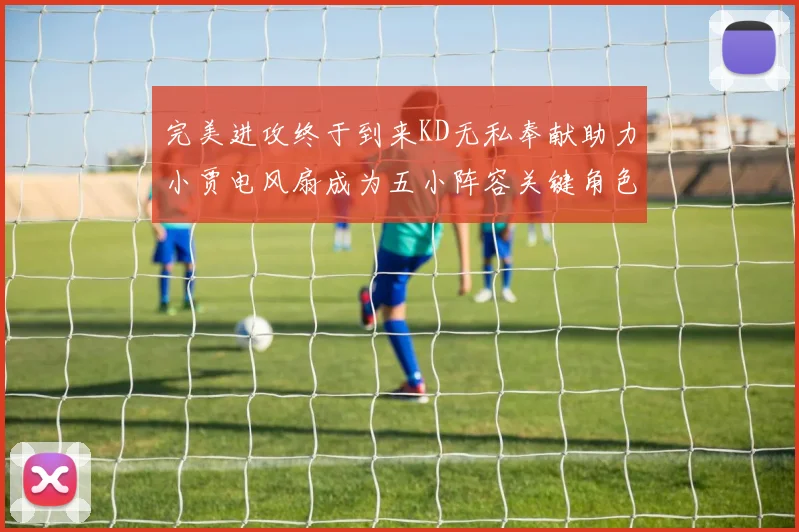 完美进攻终于到来KD无私奉献助力小贾电风扇成为五小阵容关键角色