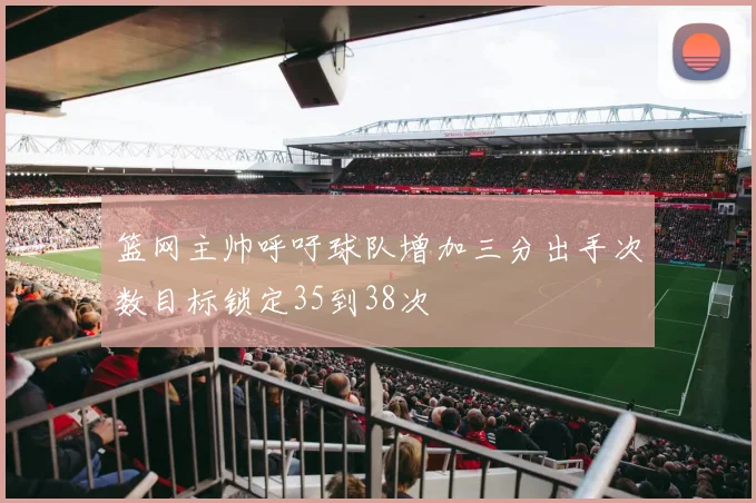 篮网主帅呼吁球队增加三分出手次数目标锁定35到38次