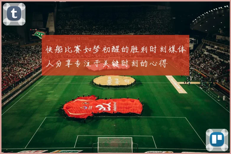快船比赛如梦初醒的胜利时刻媒体人分享专注于关键时刻的心得