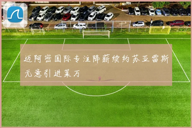 迈阿密国际专注降薪续约苏亚雷斯无意引进莱万