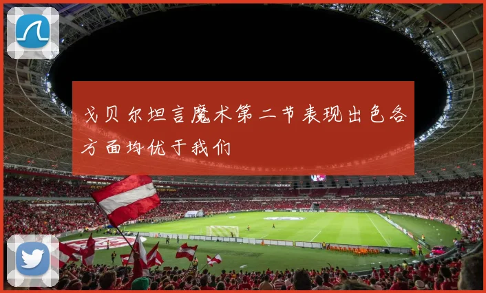 戈贝尔坦言魔术第二节表现出色各方面均优于我们