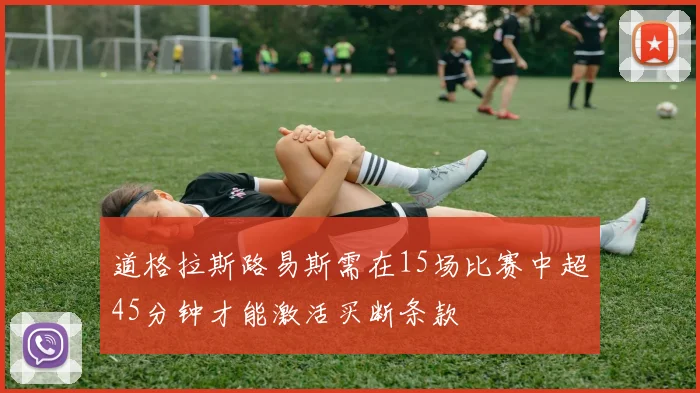 道格拉斯路易斯需在15场比赛中超45分钟才能激活买断条款