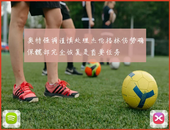 奥特强调谨慎处理杰伦格林伤势确保髋部完全恢复是首要任务