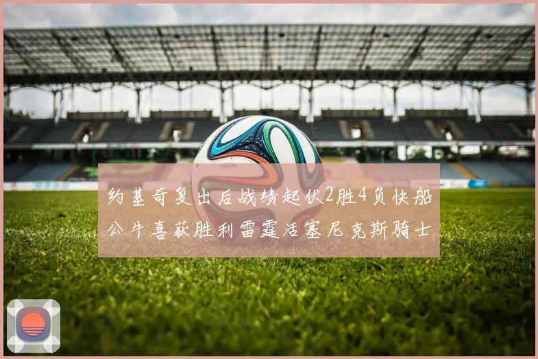 约基奇复出后战绩起伏2胜4负快船公牛喜获胜利雷霆活塞尼克斯骑士接连失利