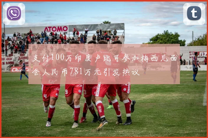 支付100万印度卢比可参加梅西见面会人民币781万元引发热议