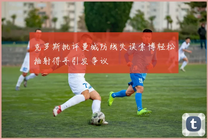 克罗斯批评曼城防线失误索博轻松抽射得手引发争议