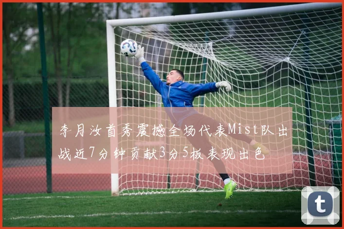 李月汝首秀震撼全场代表Mist队出战近7分钟贡献3分5板表现出色