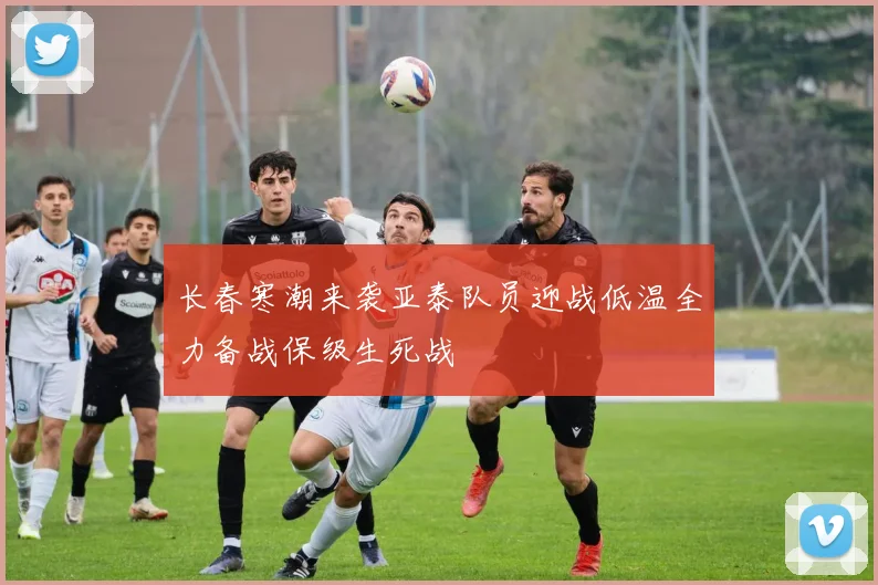 长春寒潮来袭亚泰队员迎战低温全力备战保级生死战