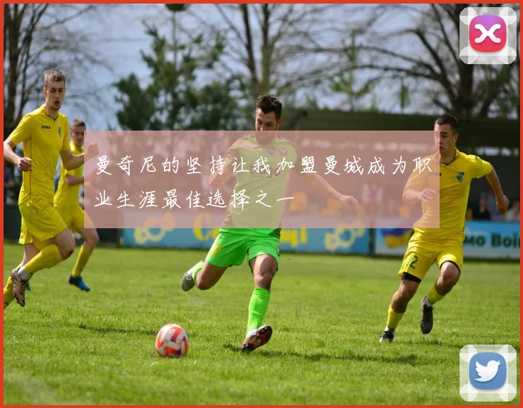 曼奇尼的坚持让我加盟曼城成为职业生涯最佳选择之一
