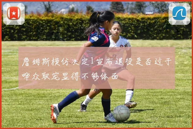 詹姆斯模仿决定1宣布退役是否过于哗众取宠显得不够体面