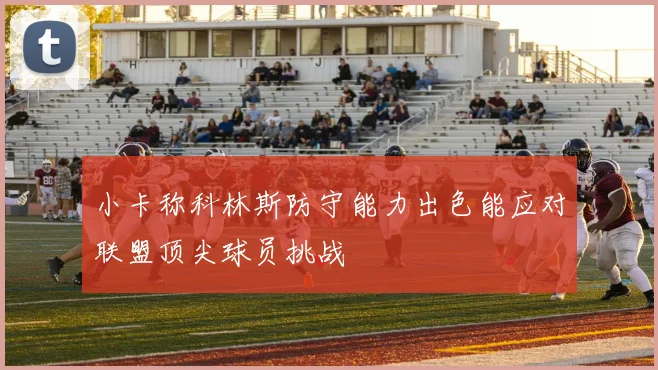 小卡称科林斯防守能力出色能应对联盟顶尖球员挑战