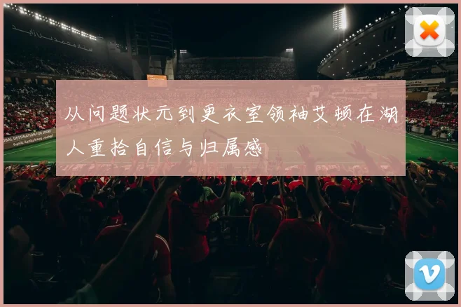 从问题状元到更衣室领袖艾顿在湖人重拾自信与归属感