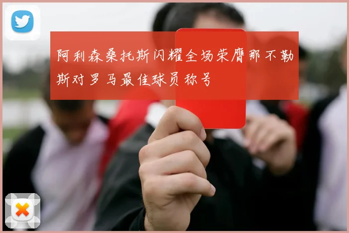 阿利森桑托斯闪耀全场荣膺那不勒斯对罗马最佳球员称号