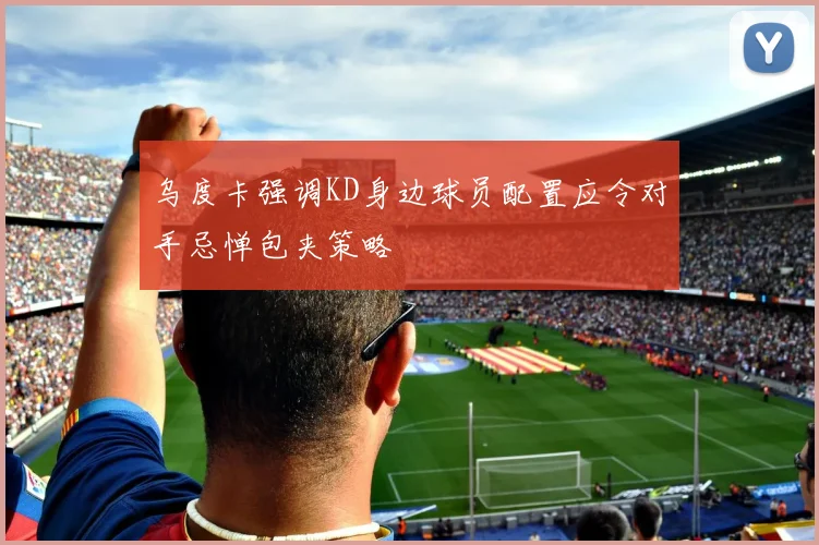 乌度卡强调KD身边球员配置应令对手忌惮包夹策略