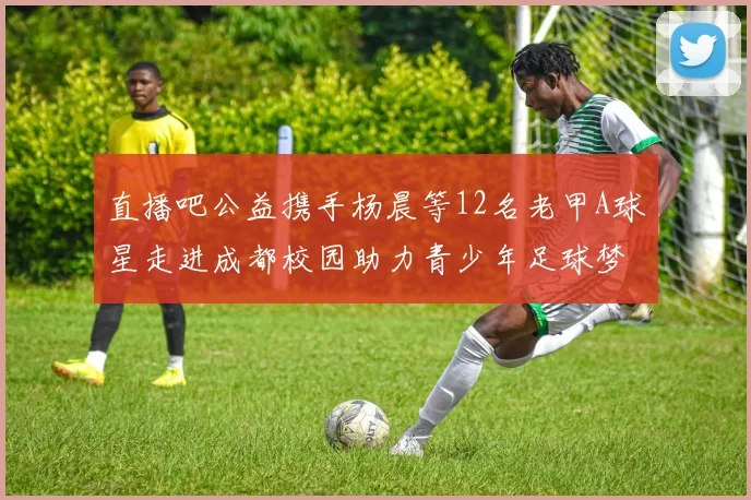 直播吧公益携手杨晨等12名老甲A球星走进成都校园助力青少年足球梦想