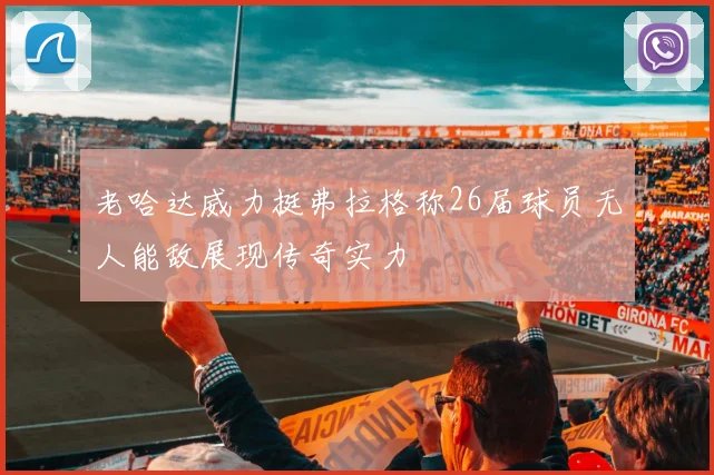 老哈达威力挺弗拉格称26届球员无人能敌展现传奇实力