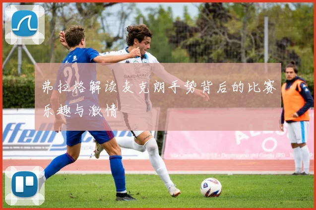 弗拉格解读麦克朗手势背后的比赛乐趣与激情