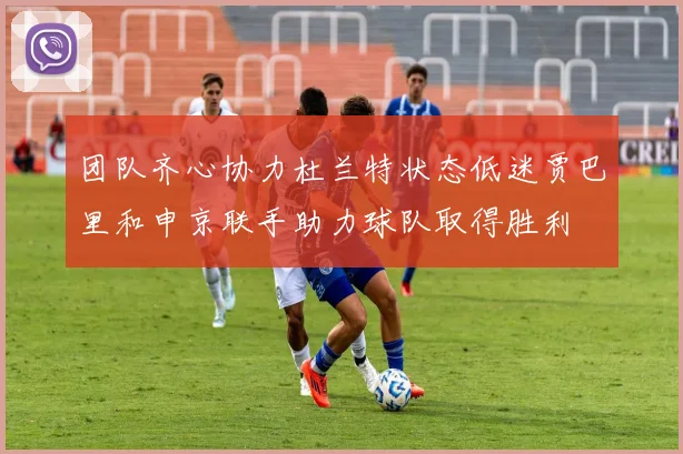 团队齐心协力杜兰特状态低迷贾巴里和申京联手助力球队取得胜利