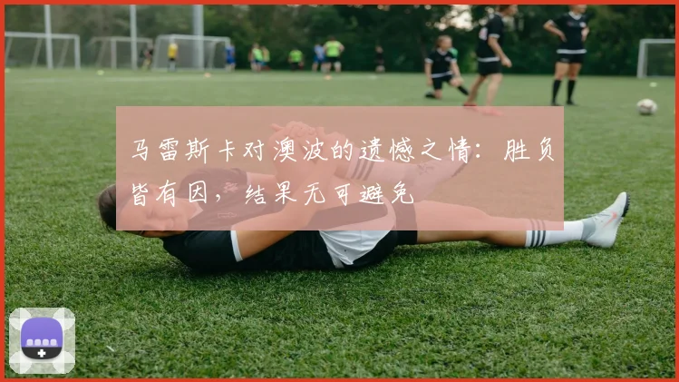 马雷斯卡对澳波的遗憾之情：胜负皆有因，结果无可避免