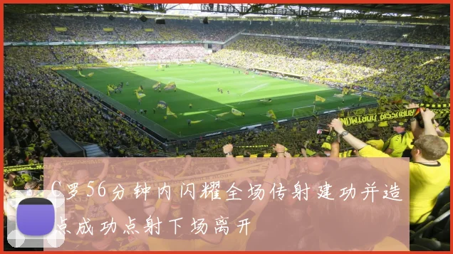 C罗56分钟内闪耀全场传射建功并造点成功点射下场离开