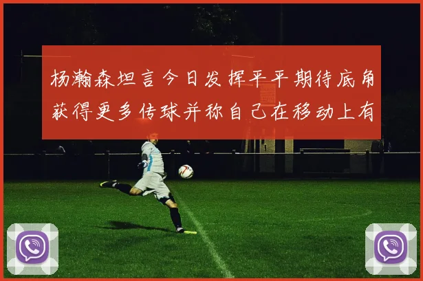 杨瀚森坦言今日发挥平平期待底角获得更多传球并称自己在移动上有所进步