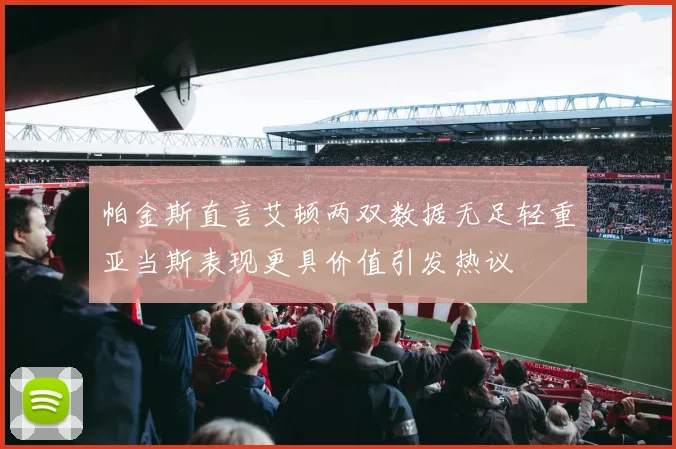 帕金斯直言艾顿两双数据无足轻重亚当斯表现更具价值引发热议
