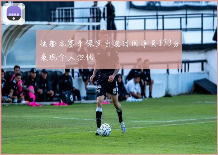 快船本赛季保罗出场时间净负173分表现令人担忧