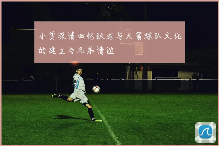 小贾深情回忆狄龙与火箭球队文化的建立与兄弟情谊