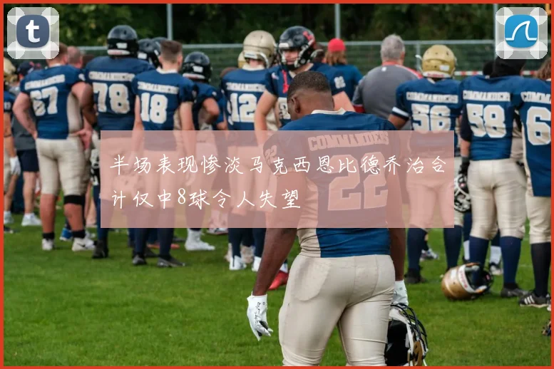 半场表现惨淡马克西恩比德乔治合计仅中8球令人失望