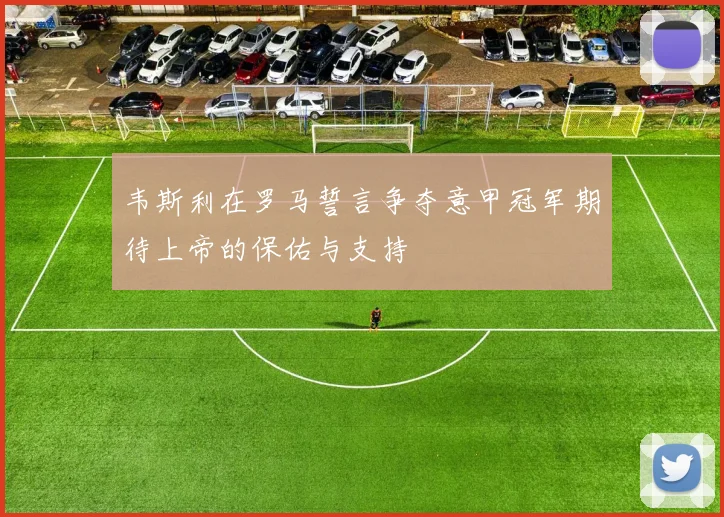 韦斯利在罗马誓言争夺意甲冠军期待上帝的保佑与支持