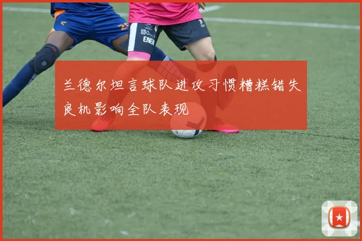 兰德尔坦言球队进攻习惯糟糕错失良机影响全队表现