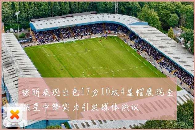 徐昕表现出色17分10板4盖帽展现全明星中锋实力引发媒体热议