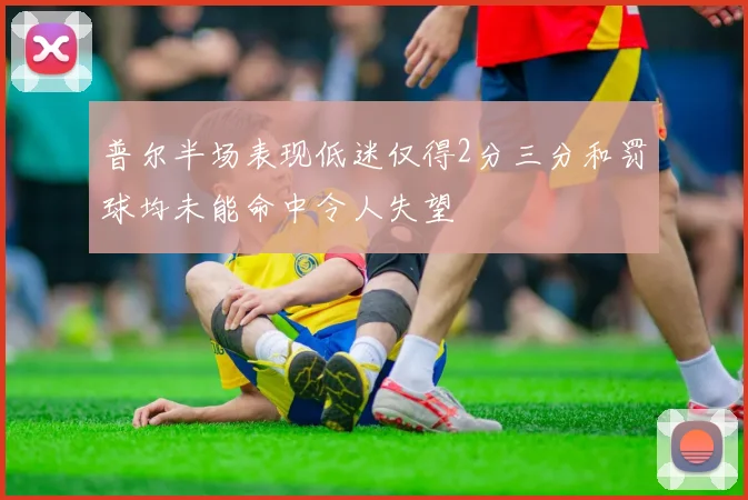 普尔半场表现低迷仅得2分三分和罚球均未能命中令人失望