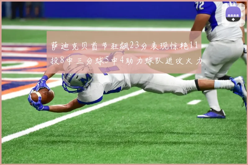 萨迪克贝首节狂飙23分表现惊艳11投8中三分球5中4助力球队进攻火力全开