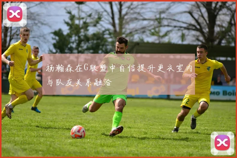 杨瀚森在G联盟中自信提升更衣室内与队友关系融洽