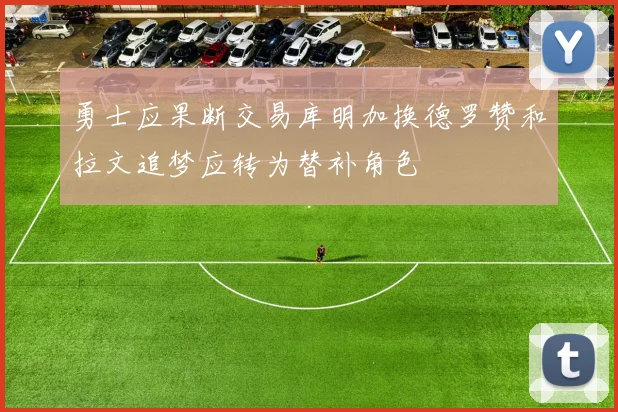勇士应果断交易库明加换德罗赞和拉文追梦应转为替补角色