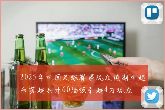 2025年中国足球赛事观众热潮中超和苏超共计60场吸引超4万观众