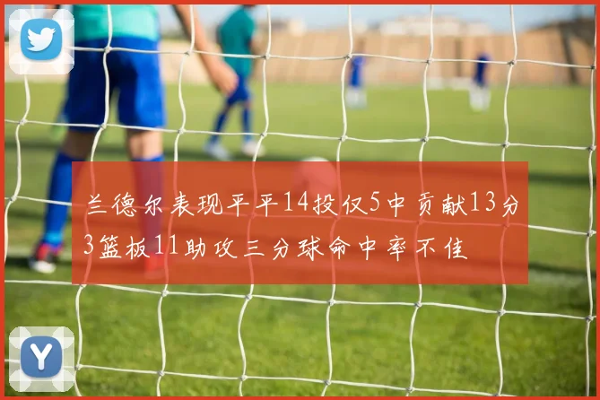 兰德尔表现平平14投仅5中贡献13分3篮板11助攻三分球命中率不佳