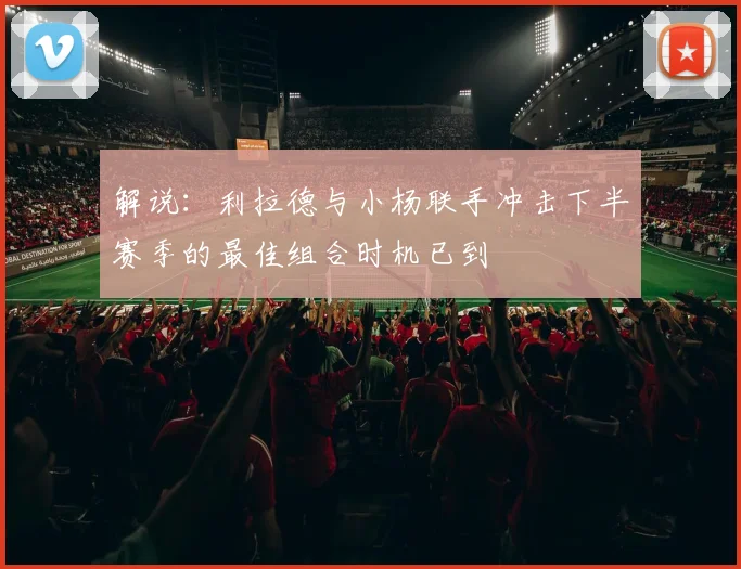 解说：利拉德与小杨联手冲击下半赛季的最佳组合时机已到
