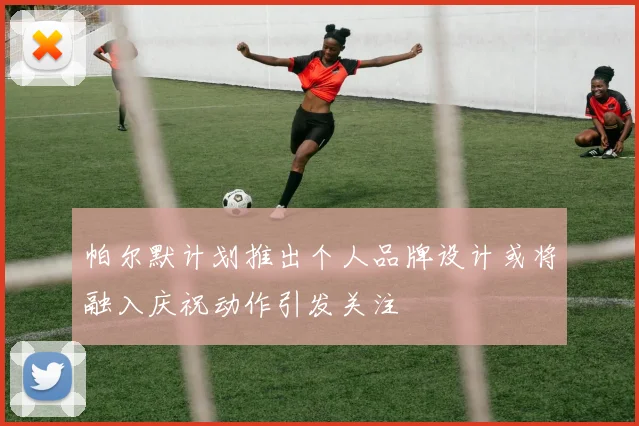 帕尔默计划推出个人品牌设计或将融入庆祝动作引发关注