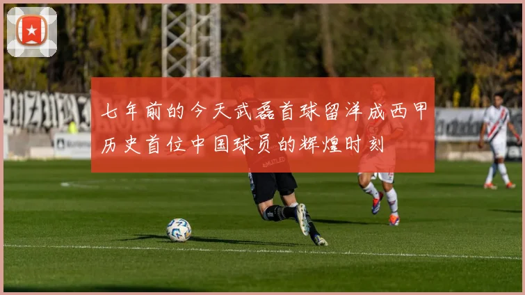 七年前的今天武磊首球留洋成西甲历史首位中国球员的辉煌时刻